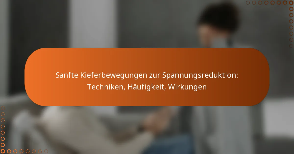 Sanfte Kieferbewegungen zur Spannungsreduktion: Techniken, Häufigkeit, Wirkungen