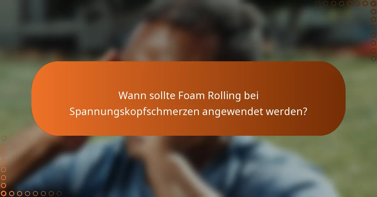 Wann sollte Foam Rolling bei Spannungskopfschmerzen angewendet werden?