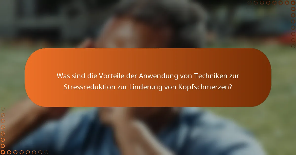 Was sind die Vorteile der Anwendung von Techniken zur Stressreduktion zur Linderung von Kopfschmerzen?