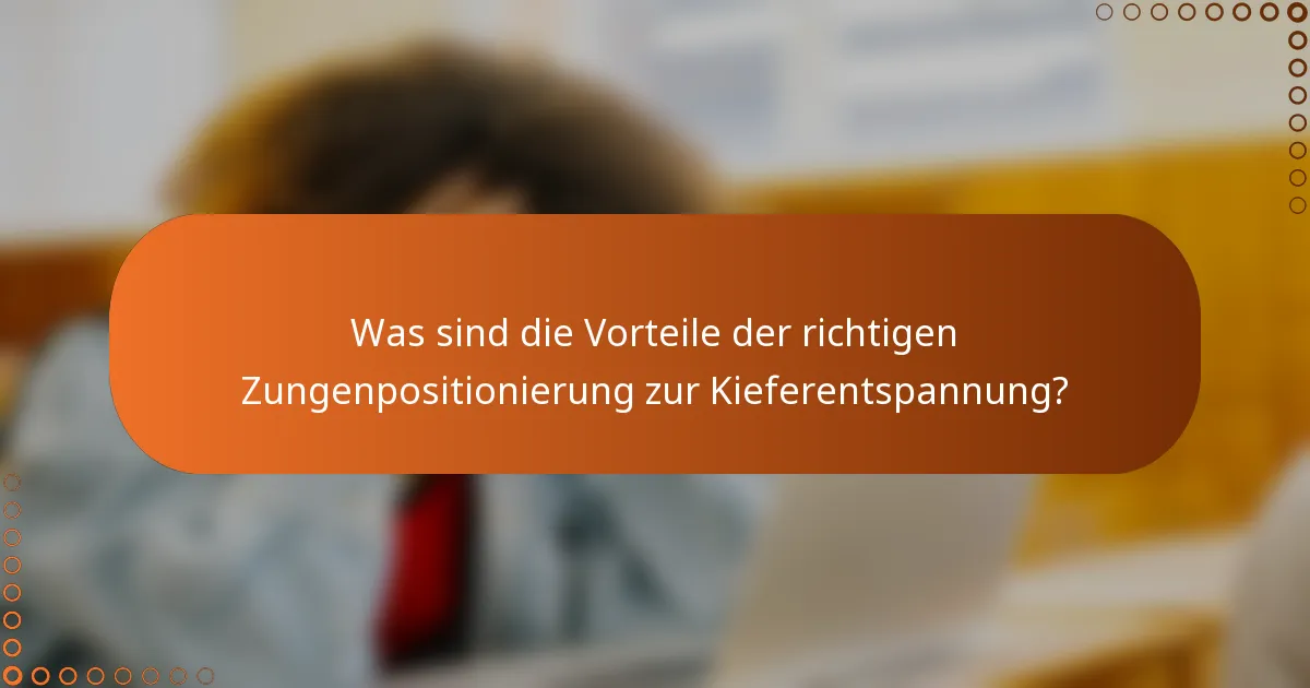 Was sind die Vorteile der richtigen Zungenpositionierung zur Kieferentspannung?