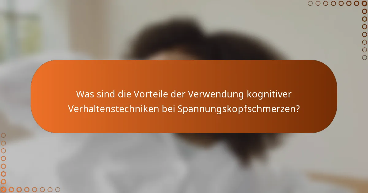 Was sind die Vorteile der Verwendung kognitiver Verhaltenstechniken bei Spannungskopfschmerzen?