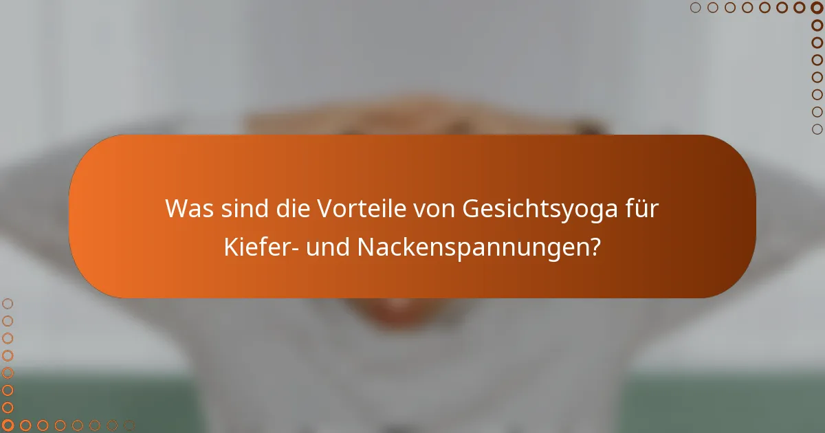 Was sind die Vorteile von Gesichtsyoga für Kiefer- und Nackenspannungen?