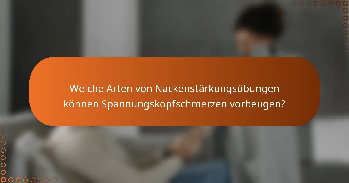 Welche Arten von Nackenstärkungsübungen können Spannungskopfschmerzen vorbeugen?