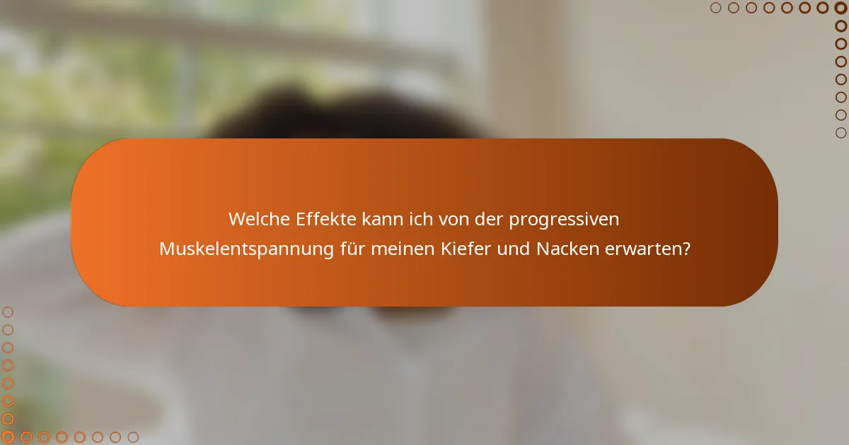 Welche Effekte kann ich von der progressiven Muskelentspannung für meinen Kiefer und Nacken erwarten?
