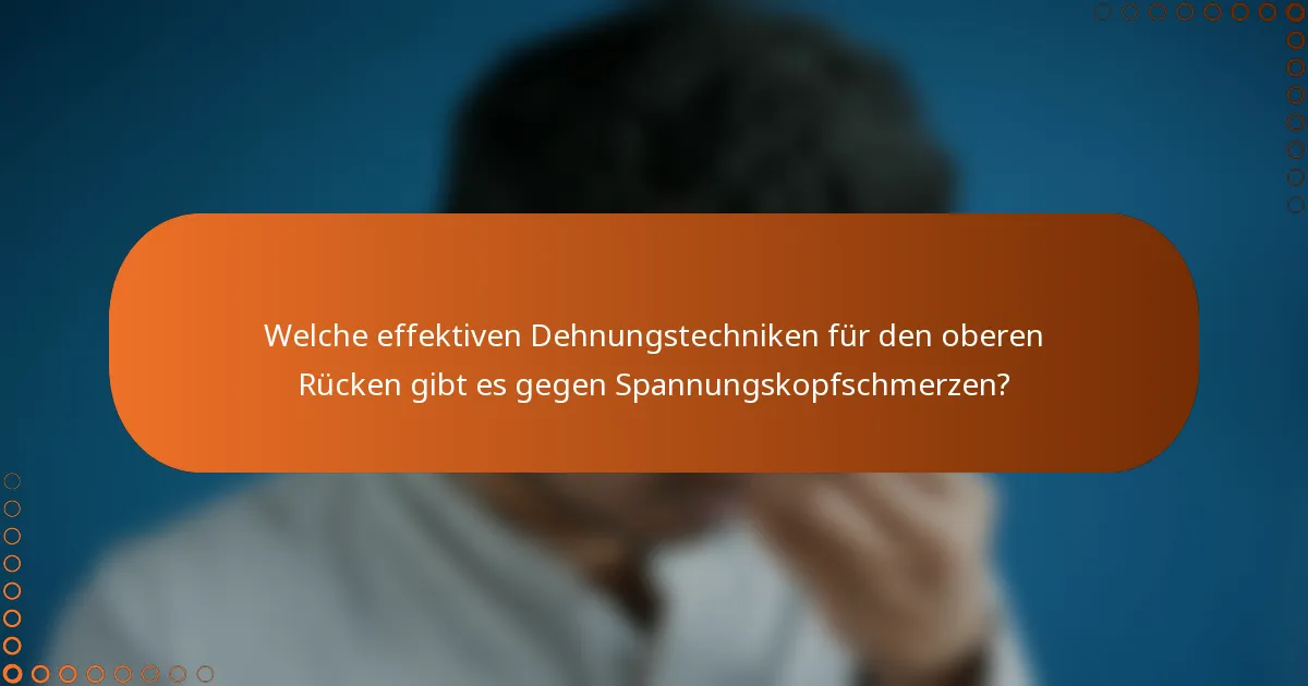 Welche effektiven Dehnungstechniken für den oberen Rücken gibt es gegen Spannungskopfschmerzen?