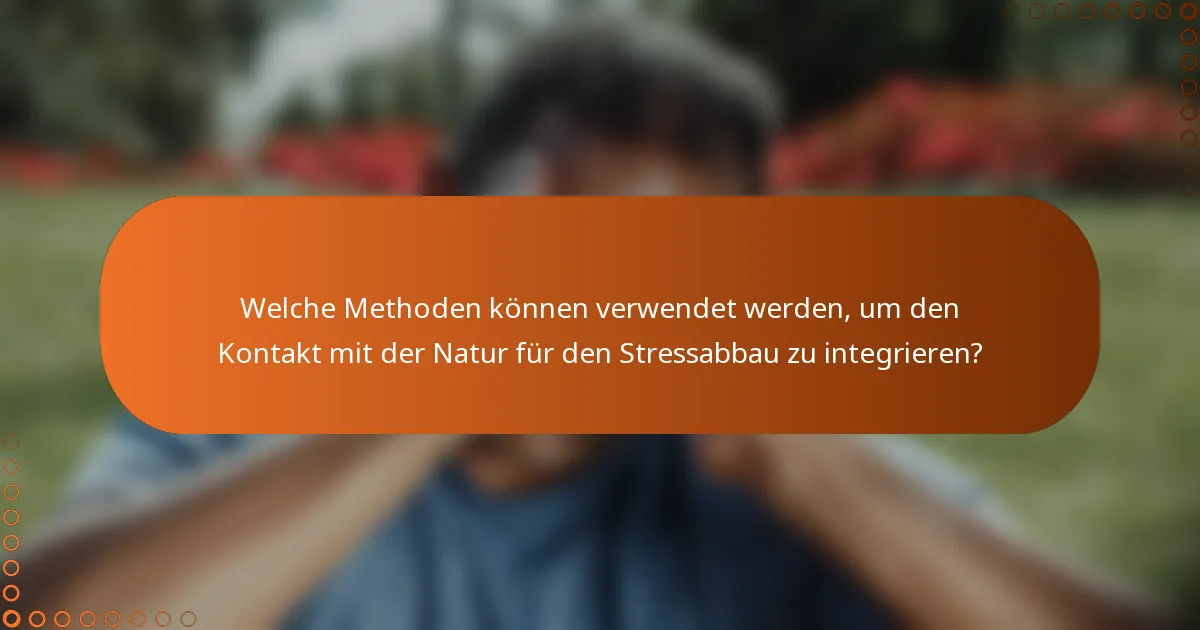 Welche Methoden können verwendet werden, um den Kontakt mit der Natur für den Stressabbau zu integrieren?