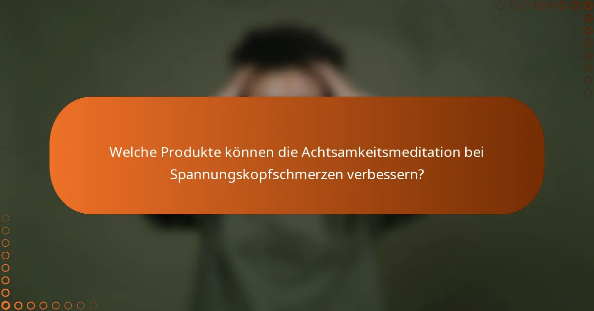 Welche Produkte können die Achtsamkeitsmeditation bei Spannungskopfschmerzen verbessern?