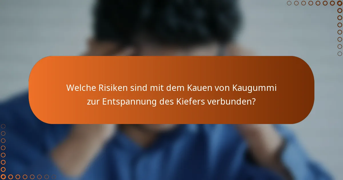 Welche Risiken sind mit dem Kauen von Kaugummi zur Entspannung des Kiefers verbunden?