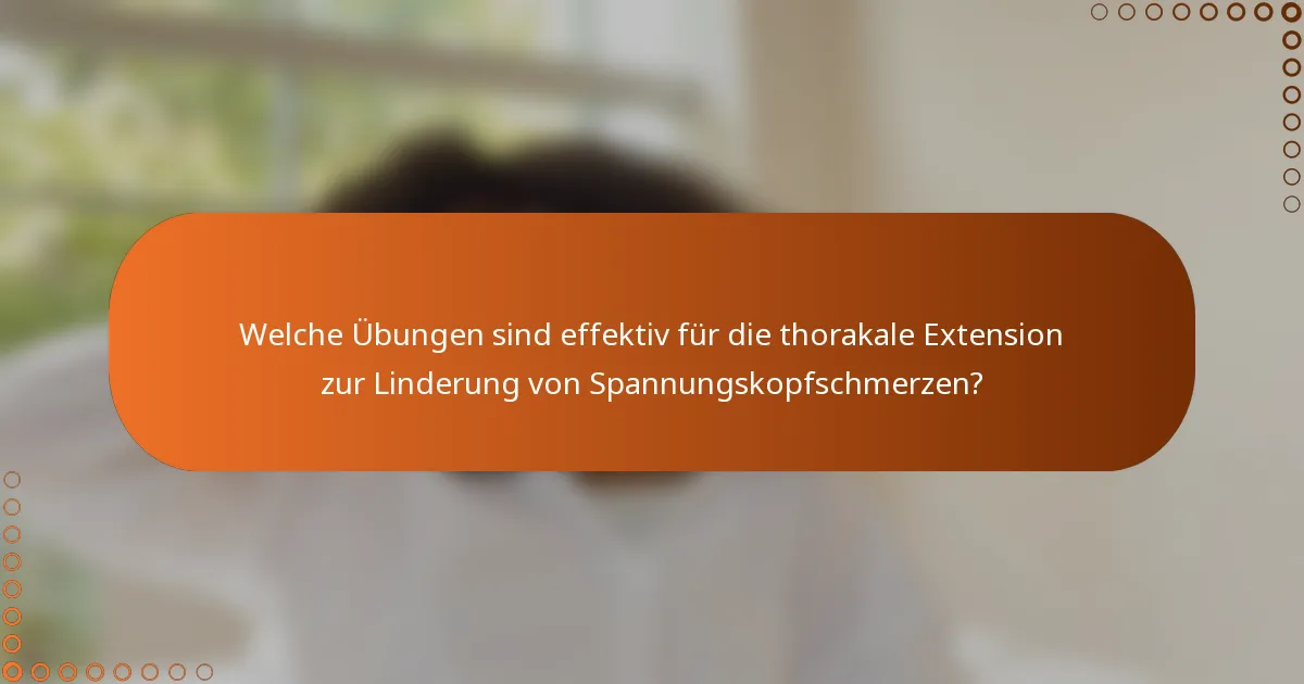 Welche Übungen sind effektiv für die thorakale Extension zur Linderung von Spannungskopfschmerzen?