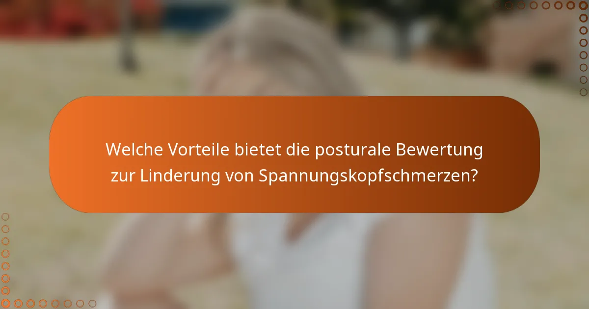 Welche Vorteile bietet die posturale Bewertung zur Linderung von Spannungskopfschmerzen?