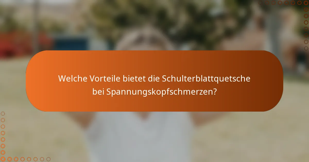 Welche Vorteile bietet die Schulterblattquetsche bei Spannungskopfschmerzen?