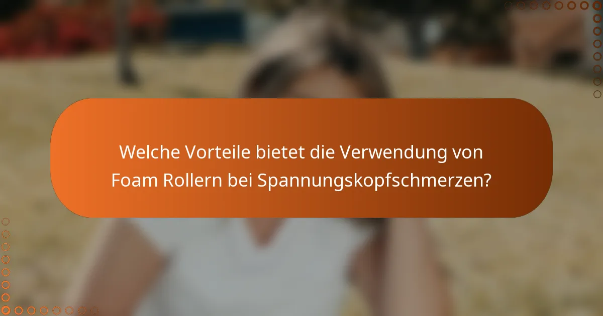 Welche Vorteile bietet die Verwendung von Foam Rollern bei Spannungskopfschmerzen?
