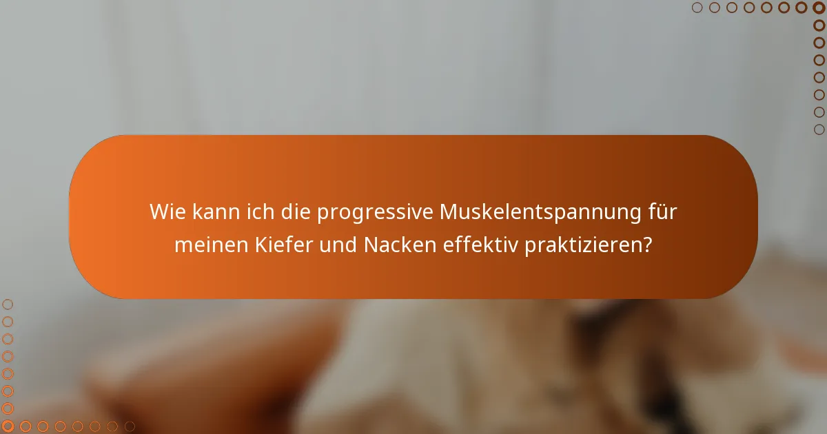 Wie kann ich die progressive Muskelentspannung für meinen Kiefer und Nacken effektiv praktizieren?