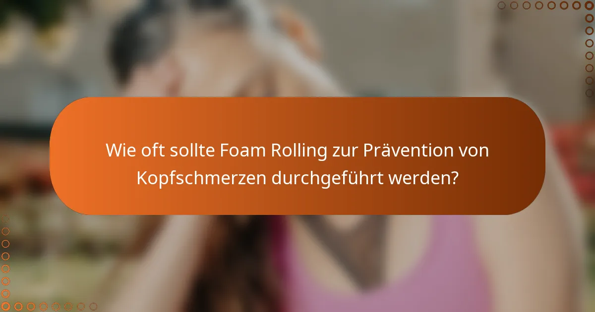 Wie oft sollte Foam Rolling zur Prävention von Kopfschmerzen durchgeführt werden?