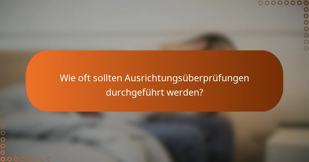 Wie oft sollten Ausrichtungsüberprüfungen durchgeführt werden?