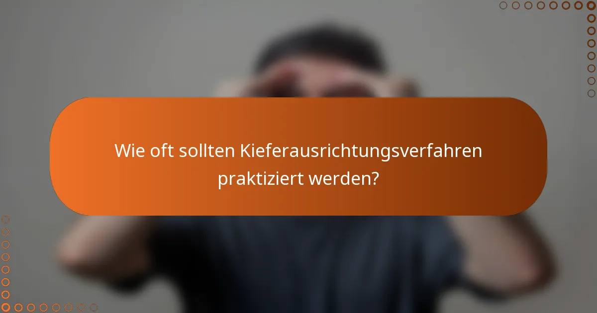 Wie oft sollten Kieferausrichtungsverfahren praktiziert werden?