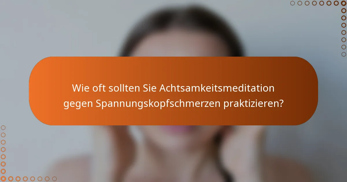 Wie oft sollten Sie Achtsamkeitsmeditation gegen Spannungskopfschmerzen praktizieren?