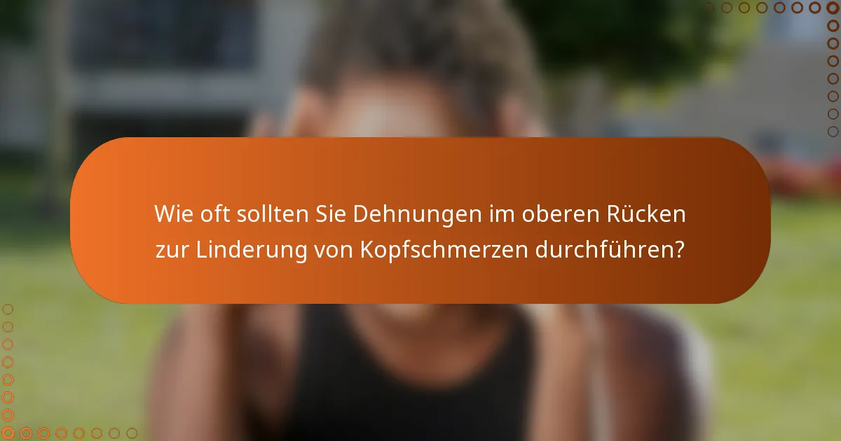 Wie oft sollten Sie Dehnungen im oberen Rücken zur Linderung von Kopfschmerzen durchführen?