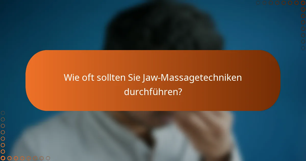 Wie oft sollten Sie Jaw-Massagetechniken durchführen?