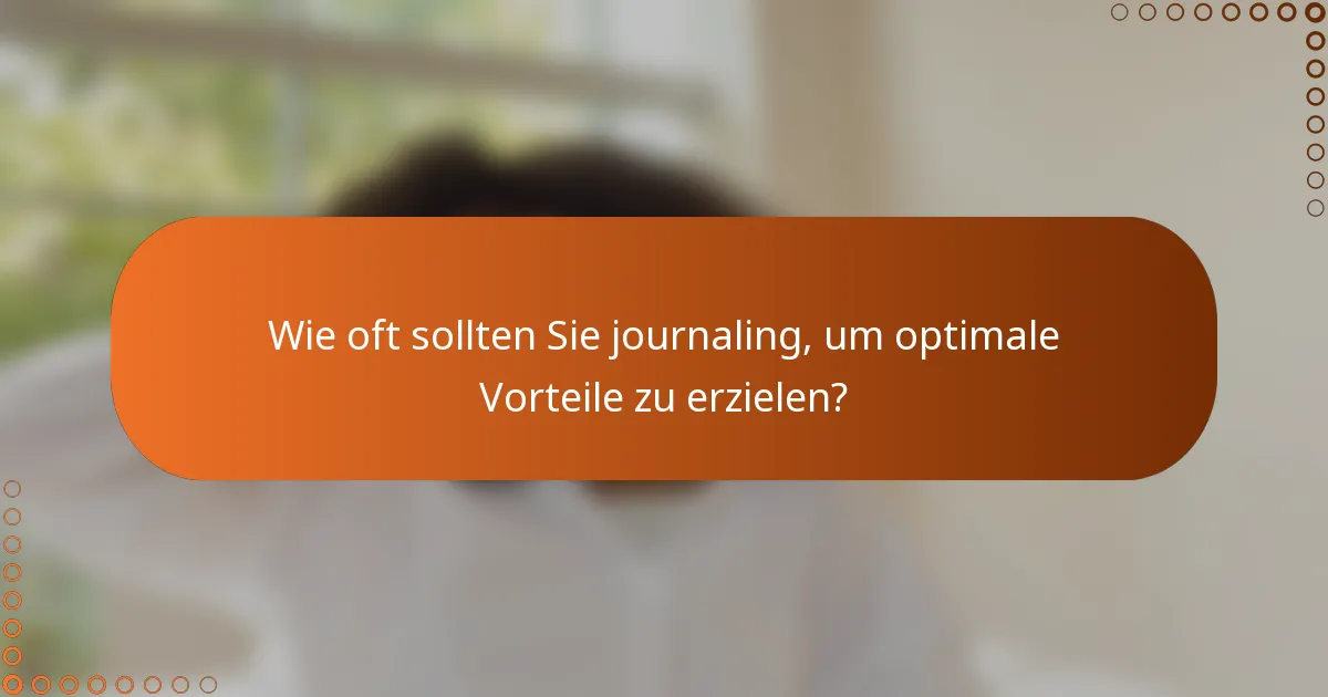 Wie oft sollten Sie journaling, um optimale Vorteile zu erzielen?
