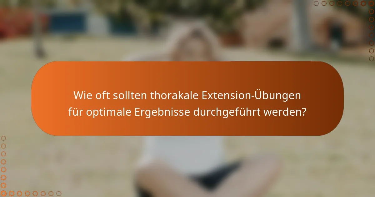Wie oft sollten thorakale Extension-Übungen für optimale Ergebnisse durchgeführt werden?