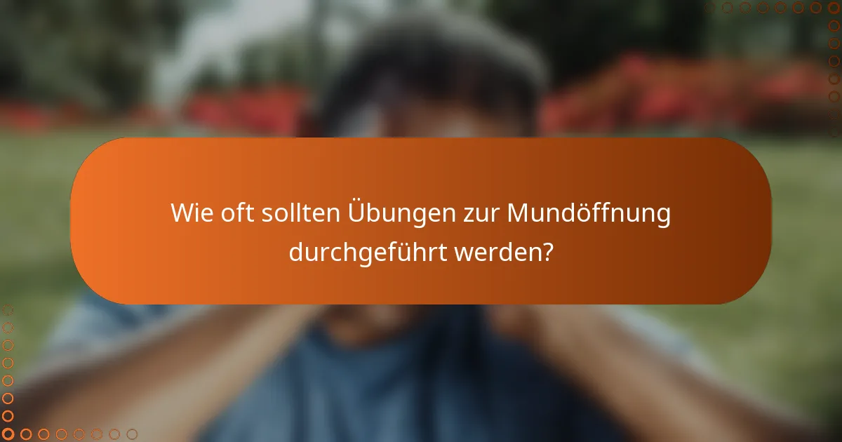 Wie oft sollten Übungen zur Mundöffnung durchgeführt werden?