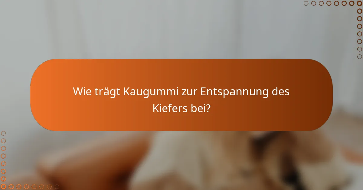 Wie trägt Kaugummi zur Entspannung des Kiefers bei?