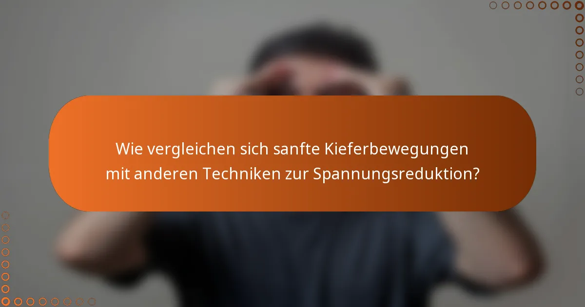 Wie vergleichen sich sanfte Kieferbewegungen mit anderen Techniken zur Spannungsreduktion?