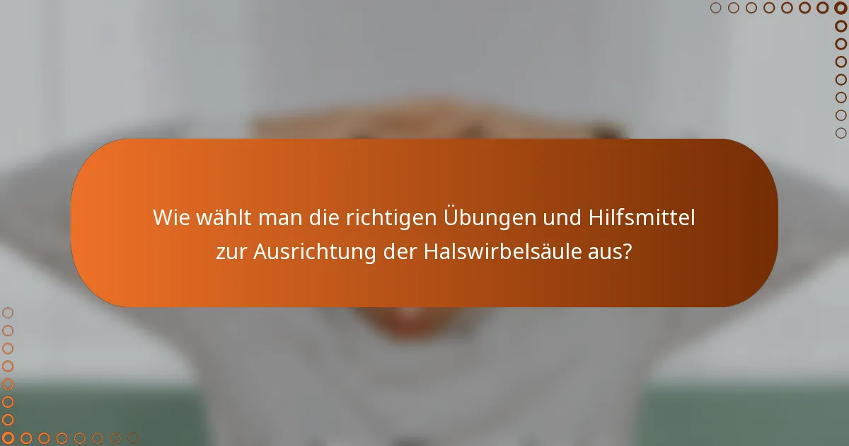 Wie wählt man die richtigen Übungen und Hilfsmittel zur Ausrichtung der Halswirbelsäule aus?